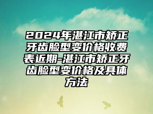 2024年湛江市矫正牙齿脸型变价格收费表近期-湛江市矫正牙齿脸型变价格及具体方法