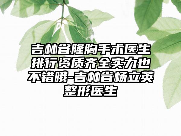 吉林省隆胸手术医生排行资质齐全实力也不错哦-吉林省杨立英整形医生