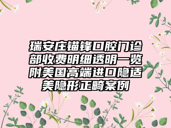 瑞安庄锚锋口腔门诊部收费明细透明一览附美国高端进口隐适美隐形正畸案例