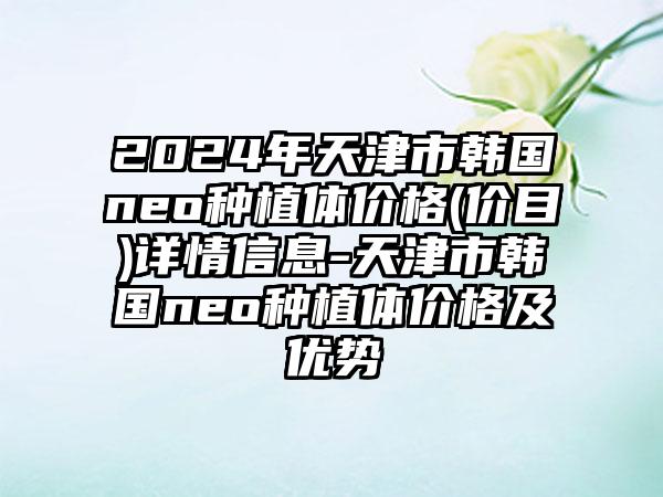 2024年天津市韩国neo种植体价格(价目)详情信息-天津市韩国neo种植体价格及优势