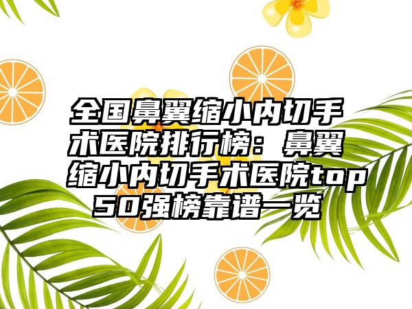 全国鼻翼缩小内切手术医院排行榜：鼻翼缩小内切手术医院top50强榜靠谱一览