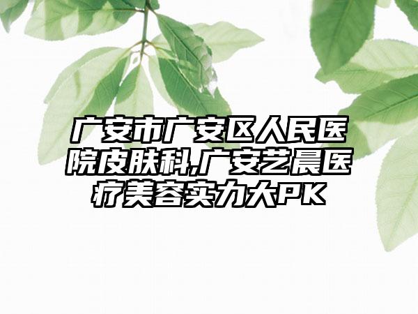 广安市广安区人民医院皮肤科,广安艺晨医疗美容实力大PK