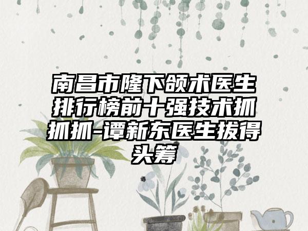 南昌市隆下颌术医生排行榜前十强技术抓抓抓-谭新东医生拔得头筹