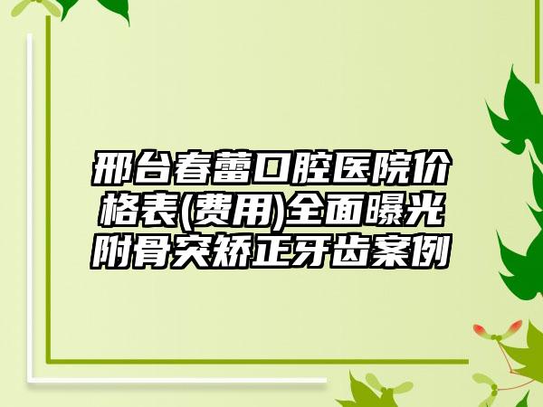 邢台春蕾口腔医院价格表(费用)全面曝光附骨突矫正牙齿案例