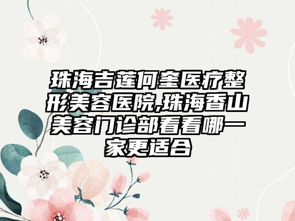 珠海吉莲何奎医疗整形美容医院,珠海香山美容门诊部看看哪一家更适合