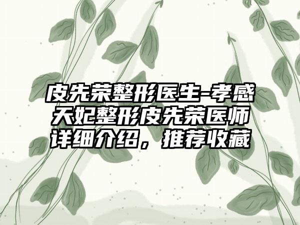 皮先荣整形医生-孝感天妃整形皮先荣医师详细介绍，推荐收藏