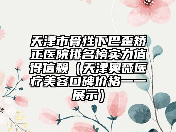 天津市骨性下巴歪矫正医院排名榜实力值得信赖（天津奥薇医疗美容口碑价格一一展示）