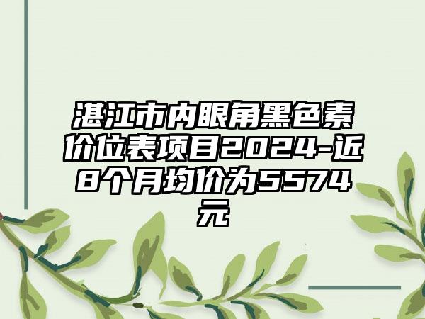 湛江市内眼角黑色素价位表项目2024-近8个月均价为5574元