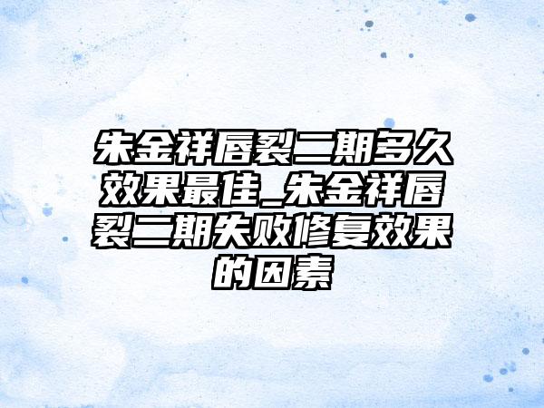 朱金祥唇裂二期多久效果最佳_朱金祥唇裂二期失败修复效果的因素