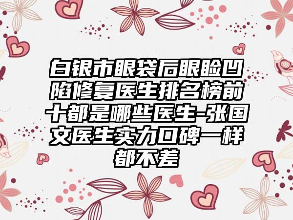 白银市眼袋后眼睑凹陷修复医生排名榜前十都是哪些医生-张国文医生实力口碑一样都不差