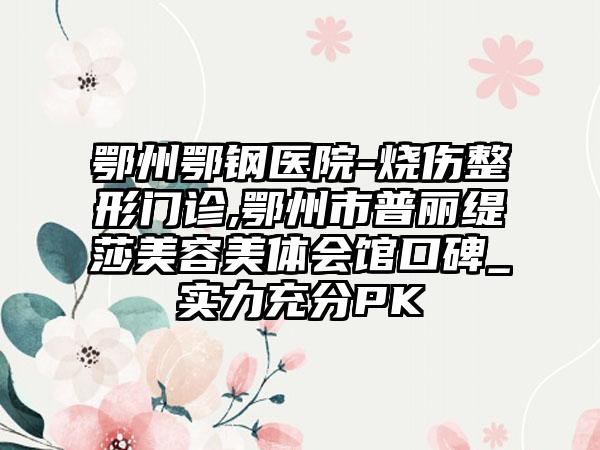 鄂州鄂钢医院-烧伤整形门诊,鄂州市普丽缇莎美容美体会馆口碑_实力充分PK