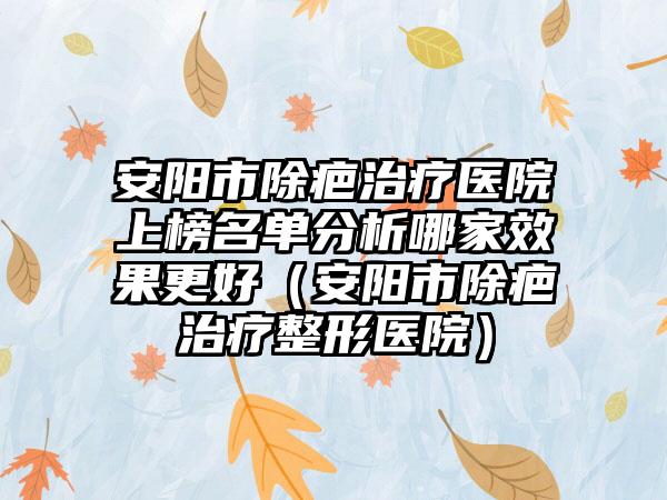 安阳市除疤治疗医院上榜名单分析哪家效果更好（安阳市除疤治疗整形医院）