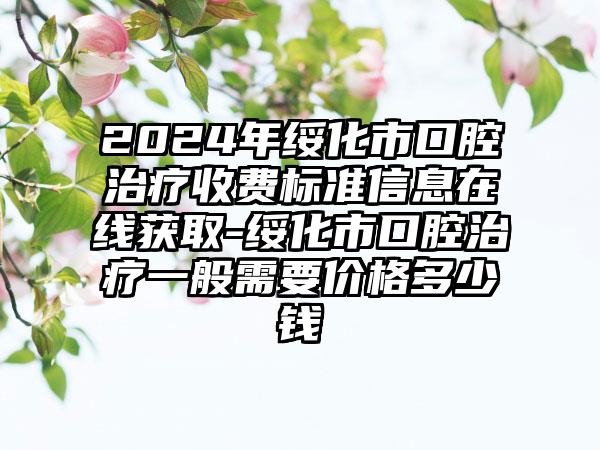 2024年绥化市口腔治疗收费标准信息在线获取-绥化市口腔治疗一般需要价格多少钱