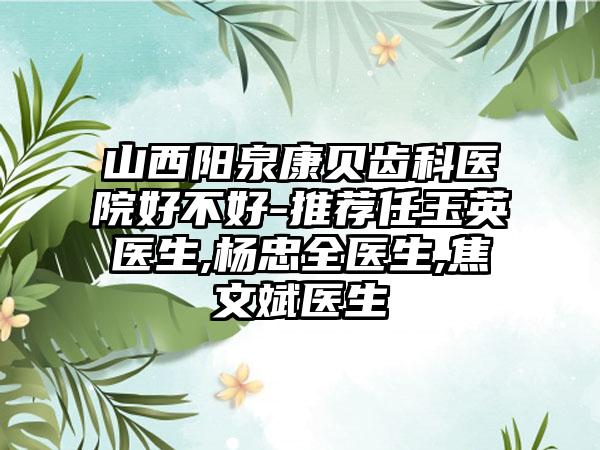 山西阳泉康贝齿科医院好不好-推荐任玉英医生,杨忠全医生,焦文斌医生