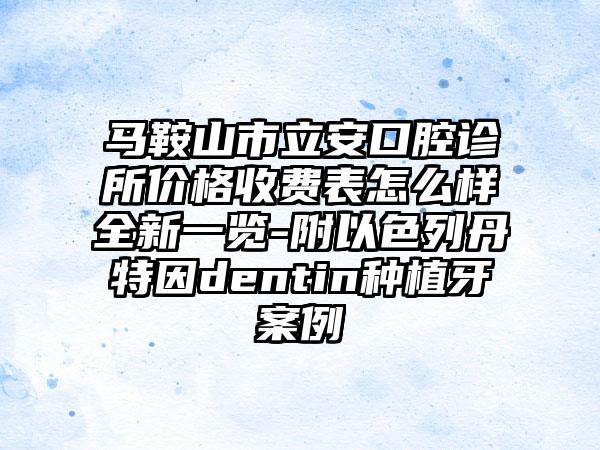 马鞍山市立安口腔诊所价格收费表怎么样全新一览-附以色列丹特因dentin种植牙案例