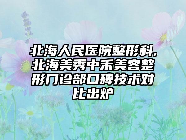 北海人民医院整形科,北海美秀中禾美容整形门诊部口碑技术对比出炉