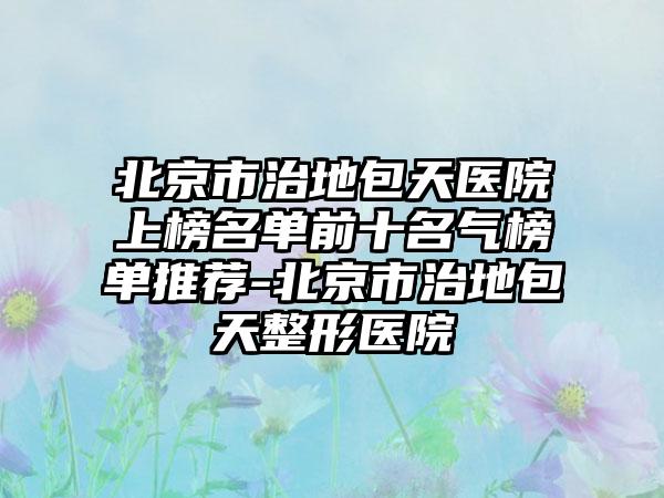 北京市治地包天医院上榜名单前十名气榜单推荐-北京市治地包天整形医院