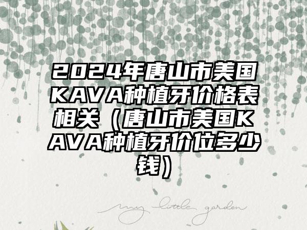 2024年唐山市美国KAVA种植牙价格表相关（唐山市美国KAVA种植牙价位多少钱）