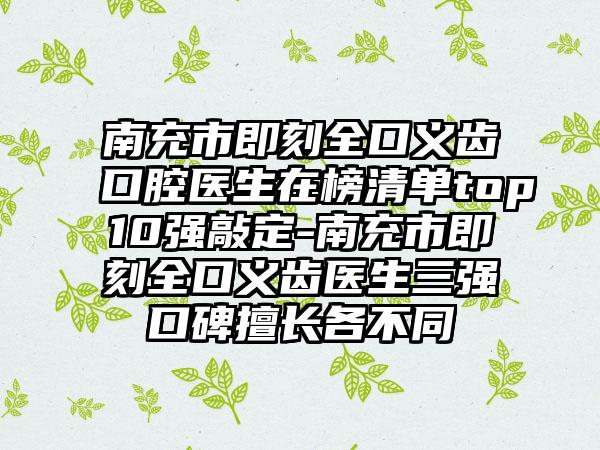 南充市即刻全口义齿口腔医生在榜清单top10强敲定-南充市即刻全口义齿医生三强口碑擅长各不同