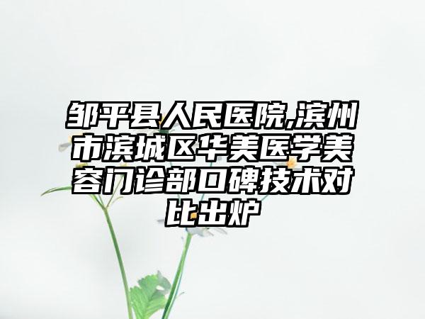 邹平县人民医院,滨州市滨城区华美医学美容门诊部口碑技术对比出炉