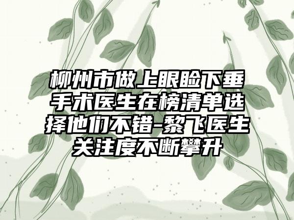 柳州市做上眼睑下垂手术医生在榜清单选择他们不错-黎飞医生关注度不断攀升