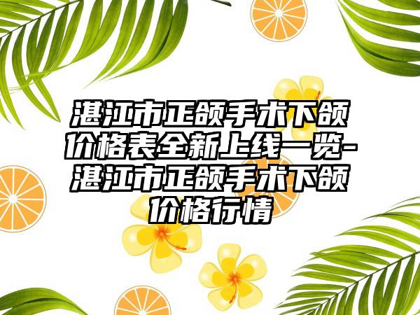 湛江市正颌手术下颌价格表全新上线一览-湛江市正颌手术下颌价格行情