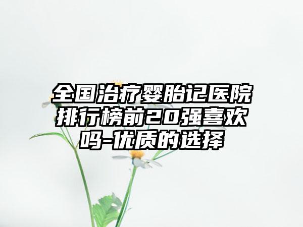 全国治疗婴胎记医院排行榜前20强喜欢吗-优质的选择