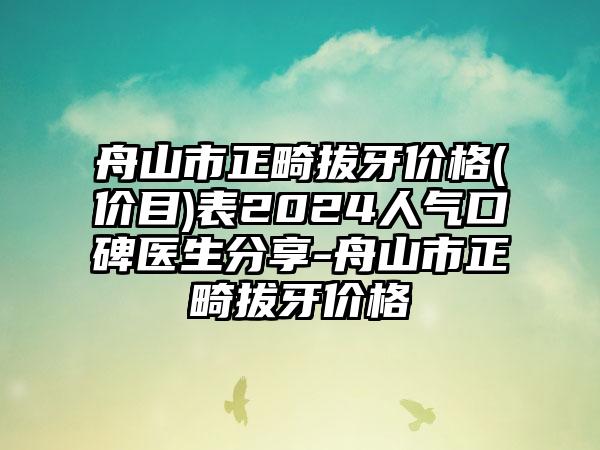 舟山市正畸拔牙价格(价目)表2024人气口碑医生分享-舟山市正畸拔牙价格