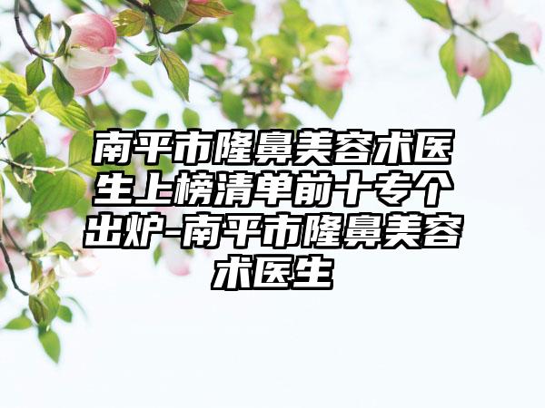 南平市隆鼻美容术医生上榜清单前十专个出炉-南平市隆鼻美容术医生