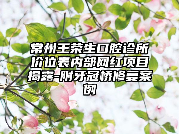 常州王荣生口腔诊所价位表内部网红项目揭露-附牙冠桥修复案例