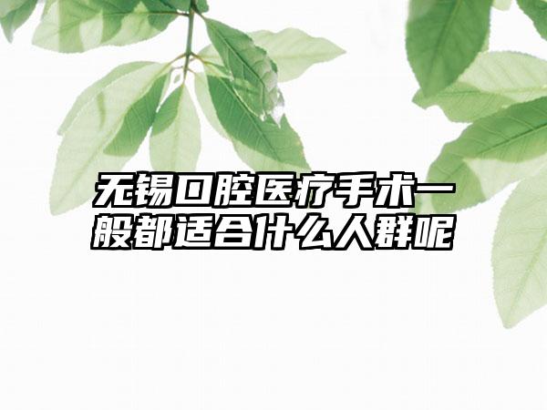 无锡口腔医疗手术一般都适合什么人群呢