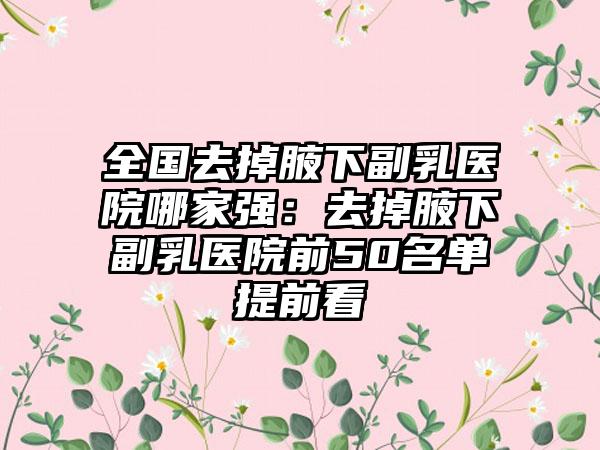 全国去掉腋下副乳医院哪家强：去掉腋下副乳医院前50名单提前看