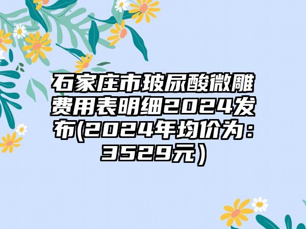 石家庄市玻尿酸微雕费用表明细2024发布(2024年均价为：3529元）