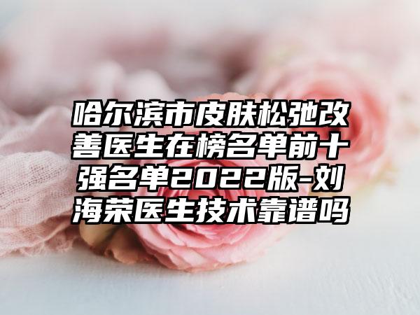 哈尔滨市皮肤松弛改善医生在榜名单前十强名单2022版-刘海荣医生技术靠谱吗