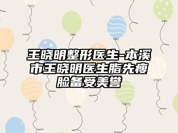 王晓明整形医生-本溪市王晓明医生脂先瘦脸备受美誉