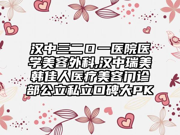 汉中三二Ｏ一医院医学美容外科,汉中瑞美韩佳人医疗美容门诊部公立私立口碑大PK