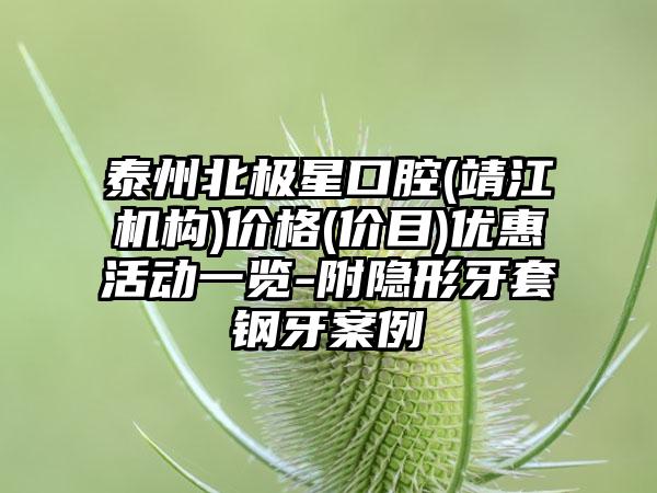 泰州北极星口腔(靖江机构)价格(价目)优惠活动一览-附隐形牙套钢牙案例