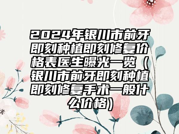 2024年银川市前牙即刻种植即刻修复价格表医生曝光一览（银川市前牙即刻种植即刻修复手术一般什么价格）