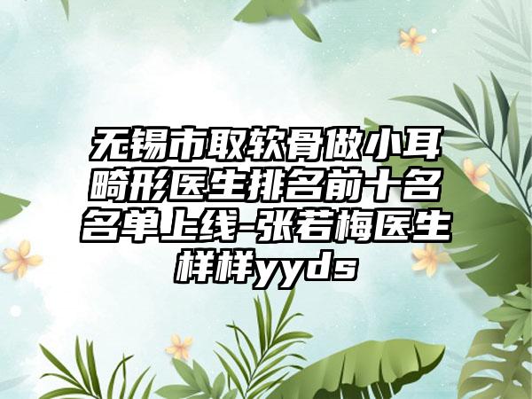 无锡市取软骨做小耳畸形医生排名前十名名单上线-张若梅医生样样yyds