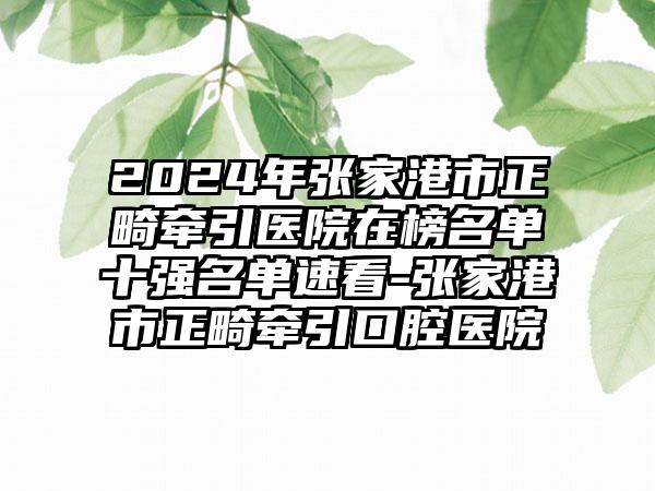 2024年张家港市正畸牵引医院在榜名单十强名单速看-张家港市正畸牵引口腔医院