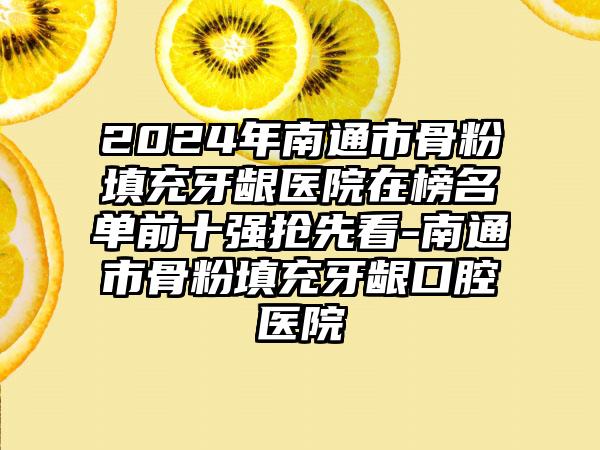 2024年南通市骨粉填充牙龈医院在榜名单前十强抢先看-南通市骨粉填充牙龈口腔医院