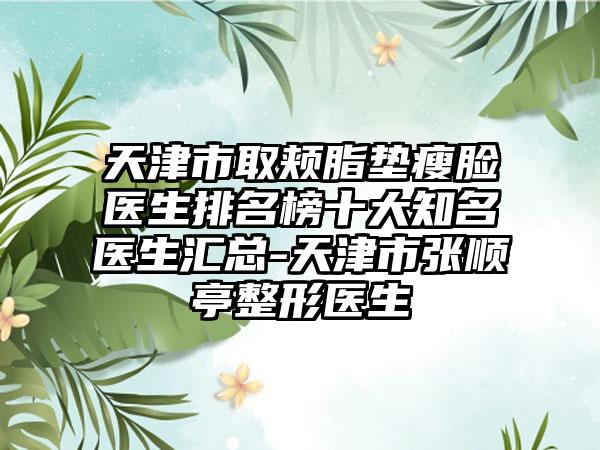 天津市取颊脂垫瘦脸医生排名榜十大知名医生汇总-天津市张顺亭整形医生