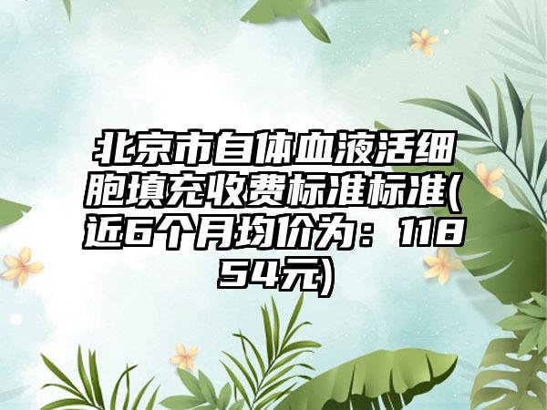 北京市自体血液活细胞填充收费标准标准(近6个月均价为：11854元)