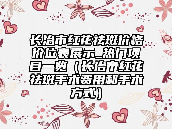 长治市红花祛斑价格价位表展示_热门项目一览（长治市红花祛斑手术费用和手术方式）