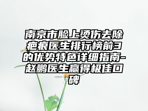 南京市脸上烫伤去除疤痕医生排行榜前3的优势特色详细指南-赵鹏医生赢得极佳口碑