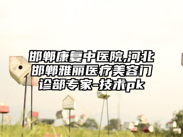 邯郸康复中医院,河北邯郸雅丽医疗美容门诊部专家-技术pk