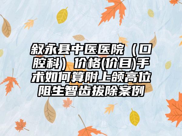 叙永县中医医院（口腔科）价格(价目)手术如何算附上颌高位阻生智齿拔除案例