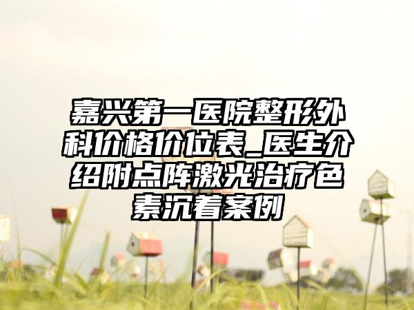 嘉兴第一医院整形外科价格价位表_医生介绍附点阵激光治疗色素沉着案例