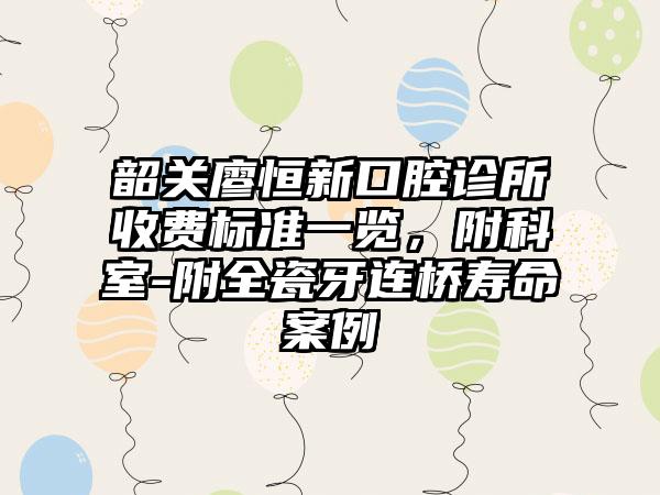 韶关廖恒新口腔诊所收费标准一览，附科室-附全瓷牙连桥寿命案例