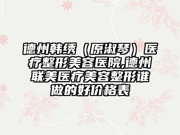 德州韩绣（原淑琴）医疗整形美容医院,德州联美医疗美容整形谁做的好价格表